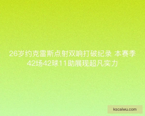 26岁约克雷斯点射双响打破纪录 本赛季42场42球11助展现超凡实力 26岁约克雷斯点射双响打破纪录 本赛季42场42球11助展现超凡实力