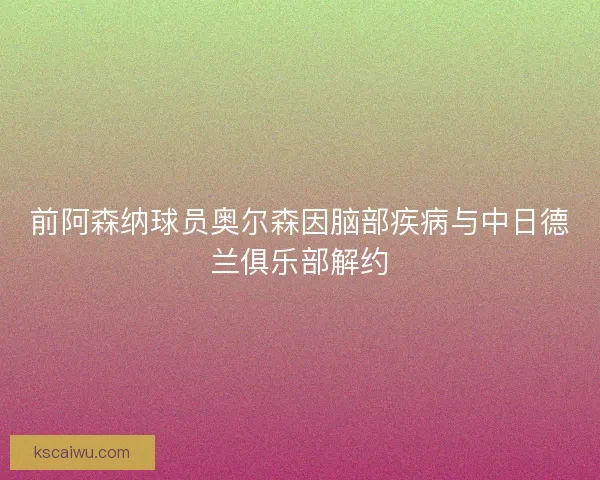 前阿森纳球员奥尔森因脑部疾病与中日德兰俱乐部解约