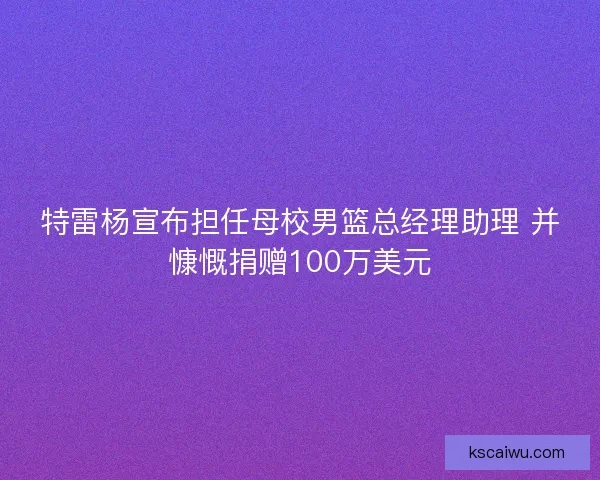 特雷杨宣布担任母校男篮总经理助理 并慷慨捐赠100万美元 特雷杨宣布担任母校男篮总经理助理 并慷慨捐赠100万美元
