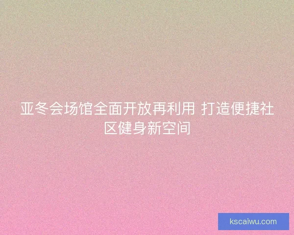 亚冬会场馆全面开放再利用 打造便捷社区健身新空间