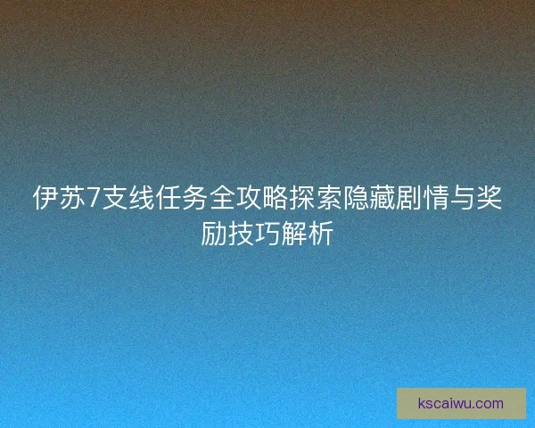 伊苏7支线任务全攻略探索隐藏剧情与奖励技巧解析 伊苏7支线任务全攻略探索隐藏剧情与奖励技巧解析