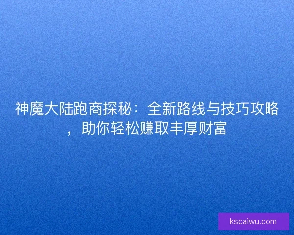 神魔大陆跑商探秘:全新路线与技巧攻略,助你轻松赚取丰厚财富 神魔大陆跑商探秘:全新路线与技巧攻略,助你轻松赚取丰厚财富