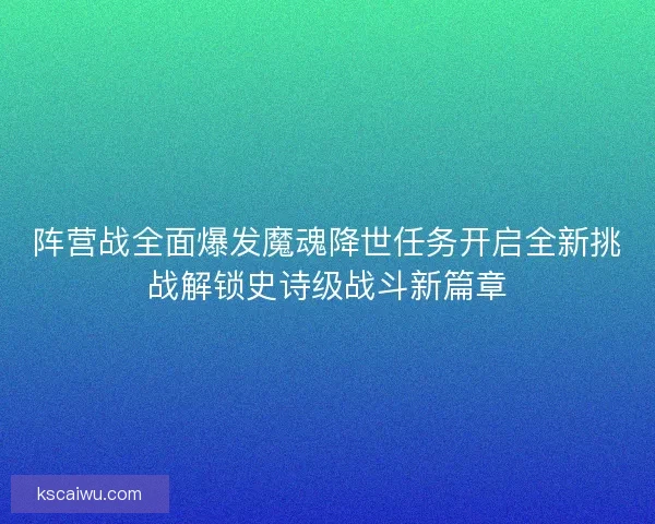 阵营战全面爆发魔魂降世任务开启全新挑战解锁史诗级战斗新篇章 阵营战全面爆发魔魂降世任务开启全新挑战解锁史诗级战斗新篇章