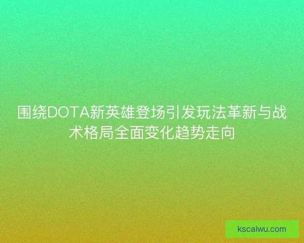 围绕DOTA新英雄登场引发玩法革新与战术格局全面变化趋势走向