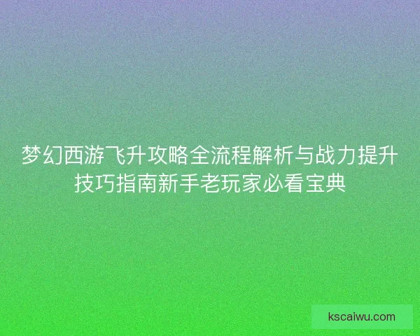 梦幻西游飞升攻略全流程解析与战力提升技巧指南新手老玩家必看宝典 梦幻西游飞升攻略全流程解析与战力提升技巧指南新手老玩家必看宝典
