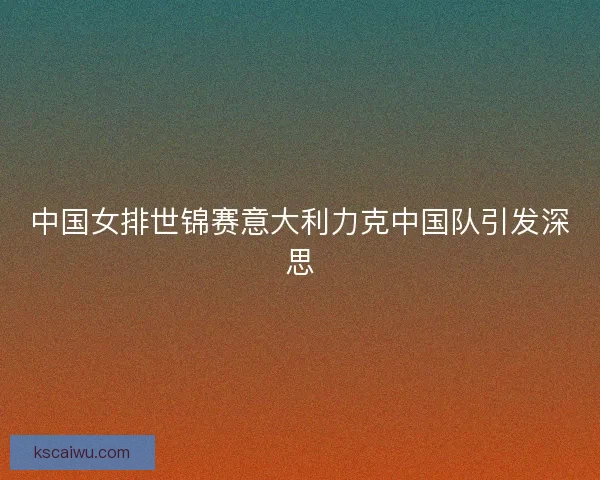 中国女排世锦赛意大利力克中国队引发深思 中国女排世锦赛意大利力克中国队引发深思