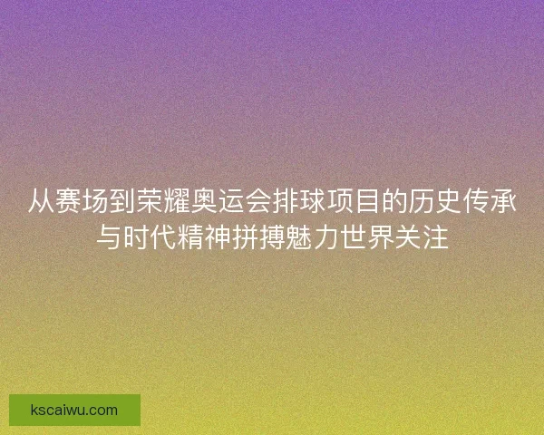 从赛场到荣耀奥运会排球项目的历史传承与时代精神拼搏魅力世界关注 从赛场到荣耀奥运会排球项目的历史传承与时代精神拼搏魅力世界关注