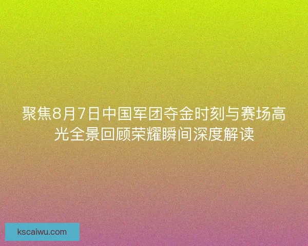 聚焦8月7日中国军团夺金时刻与赛场高光全景回顾荣耀瞬间深度解读 聚焦8月7日中国军团夺金时刻与赛场高光全景回顾荣耀瞬间深度解读