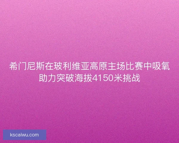 希门尼斯在玻利维亚高原主场比赛中吸氧助力突破海拔4150米挑战