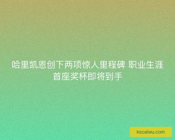 哈里凯恩创下两项惊人里程碑 职业生涯首座奖杯即将到手 哈里凯恩创下两项惊人里程碑 职业生涯首座奖杯即将到手