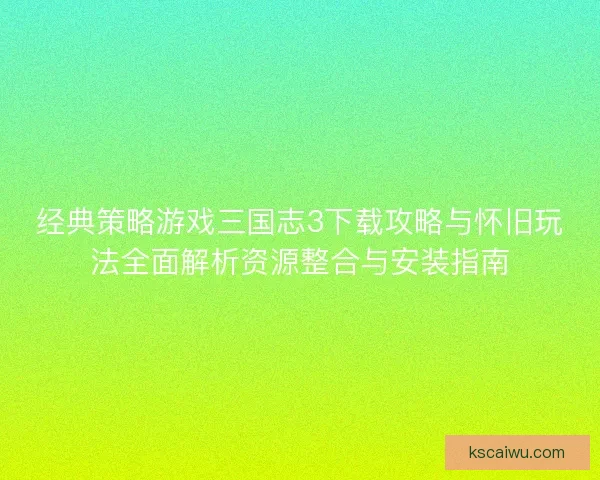经典策略游戏三国志3下载攻略与怀旧玩法全面解析资源整合与安装指南