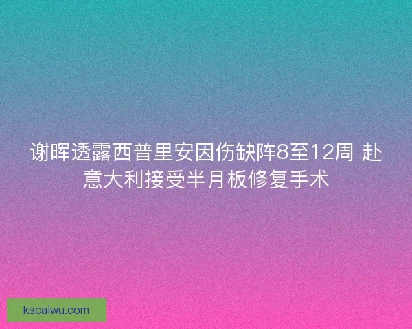 谢晖透露西普里安因伤缺阵8至12周 赴意大利接受半月板修复手术
