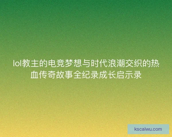 lol教主的电竞梦想与时代浪潮交织的热血传奇故事全纪录成长启示录