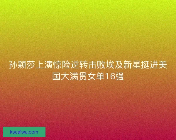 孙颖莎上演惊险逆转击败埃及新星挺进美国大满贯女单16强 孙颖莎上演惊险逆转击败埃及新星挺进美国大满贯女单16强