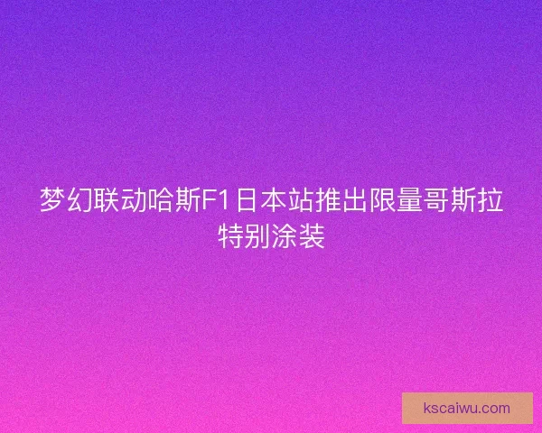 梦幻联动哈斯F1日本站推出限量哥斯拉特别涂装 梦幻联动哈斯F1日本站推出限量哥斯拉特别涂装