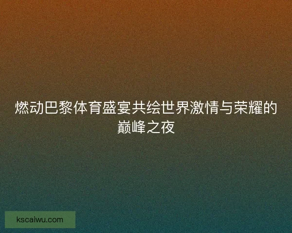 燃动巴黎体育盛宴共绘世界激情与荣耀的巅峰之夜