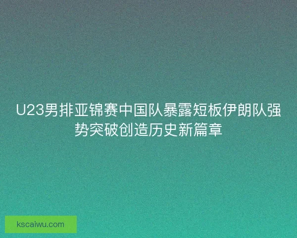 U23男排亚锦赛中国队暴露短板伊朗队强势突破创造历史新篇章