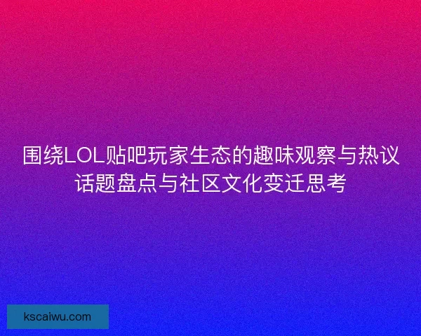围绕LOL贴吧玩家生态的趣味观察与热议话题盘点与社区文化变迁思考 围绕LOL贴吧玩家生态的趣味观察与热议话题盘点与社区文化变迁思考