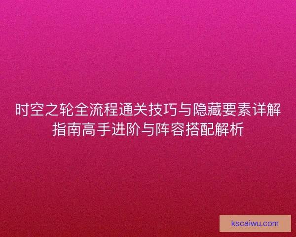 时空之轮全流程通关技巧与隐藏要素详解指南高手进阶与阵容搭配解析 时空之轮全流程通关技巧与隐藏要素详解指南高手进阶与阵容搭配解析