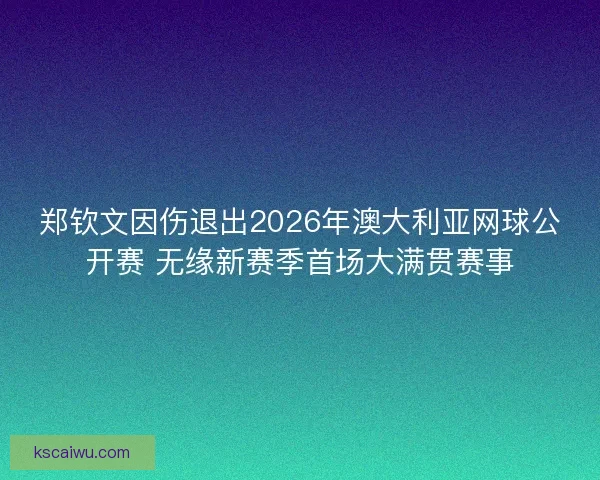 郑钦文因伤退出2026年澳大利亚网球公开赛 无缘新赛季首场大满贯赛事 郑钦文因伤退出2026年澳大利亚网球公开赛 无缘新赛季首场大满贯赛事