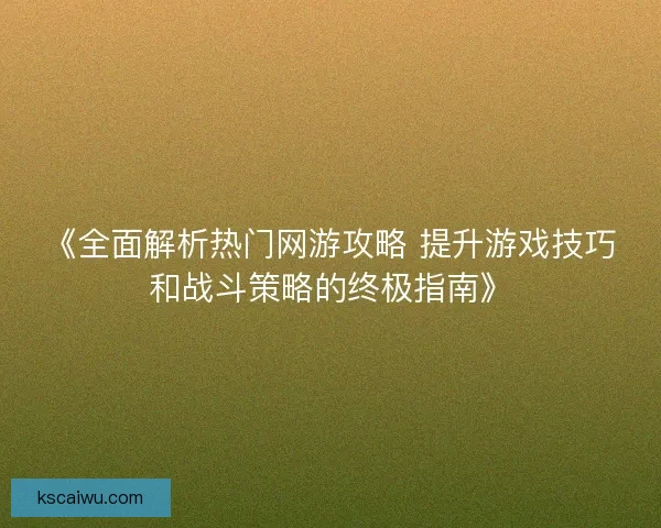 《全面解析热门网游攻略 提升游戏技巧和战斗策略的终极指南》 《全面解析热门网游攻略 提升游戏技巧和战斗策略的终极指南》