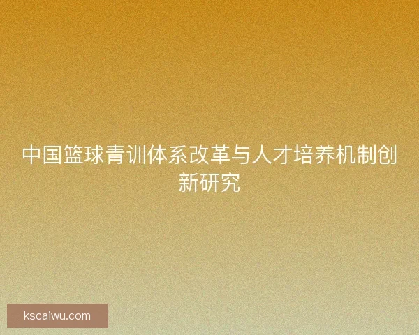 中国篮球青训体系改革与人才培养机制创新研究 中国篮球青训体系改革与人才培养机制创新研究