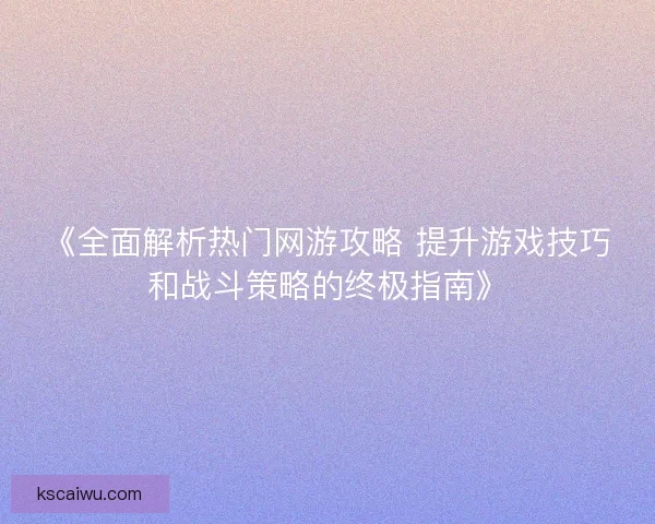 《全面解析热门网游攻略 提升游戏技巧和战斗策略的终极指南》 《全面解析热门网游攻略 提升游戏技巧和战斗策略的终极指南》
