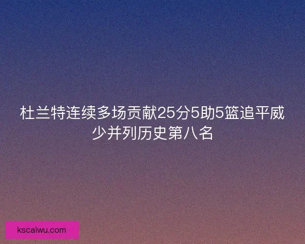 杜兰特连续多场贡献25分5助5篮追平威少并列历史第八名 杜兰特连续多场贡献25分5助5篮追平威少并列历史第八名