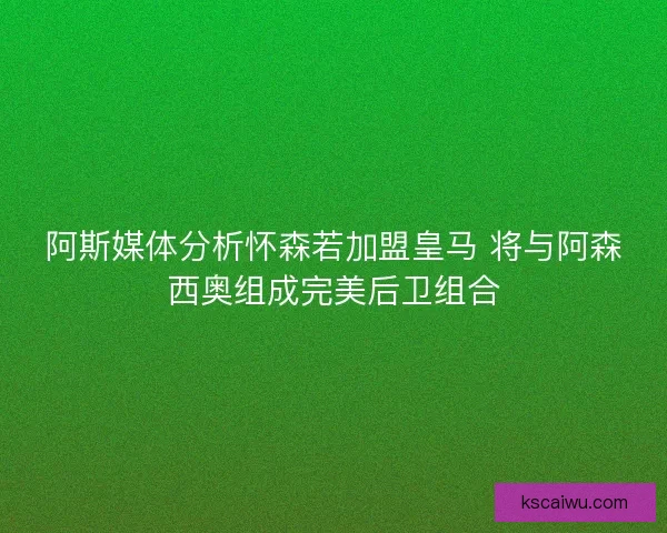 阿斯媒体分析怀森若加盟皇马 将与阿森西奥组成完美后卫组合
