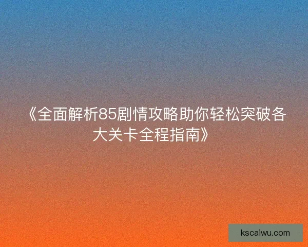 《全面解析85剧情攻略助你轻松突破各大关卡全程指南》 《全面解析85剧情攻略助你轻松突破各大关卡全程指南》