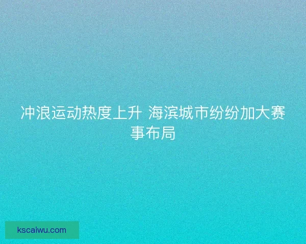 冲浪运动热度上升 海滨城市纷纷加大赛事布局 冲浪运动热度上升 海滨城市纷纷加大赛事布局