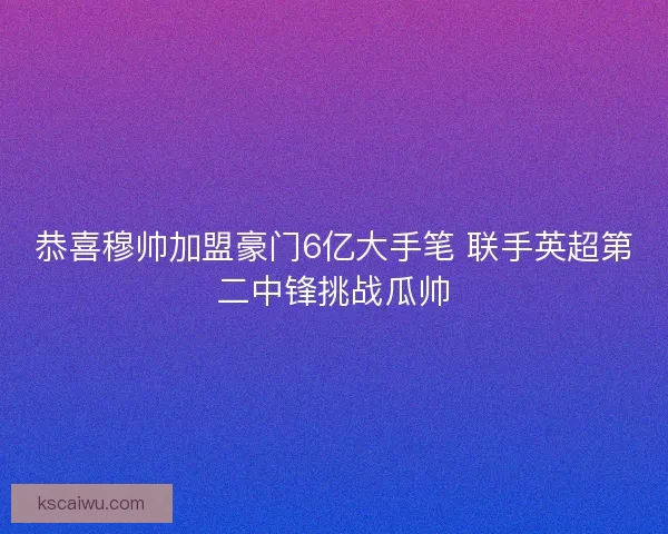恭喜穆帅加盟豪门6亿大手笔 联手英超第二中锋挑战瓜帅 恭喜穆帅加盟豪门6亿大手笔 联手英超第二中锋挑战瓜帅