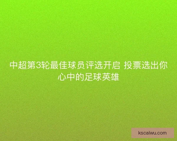 中超第3轮最佳球员评选开启 投票选出你心中的足球英雄 中超第3轮最佳球员评选开启 投票选出你心中的足球英雄