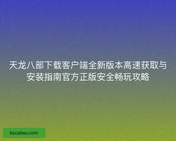 天龙八部下载客户端全新版本高速获取与安装指南官方正版安全畅玩攻略 天龙八部下载客户端全新版本高速获取与安装指南官方正版安全畅玩攻略