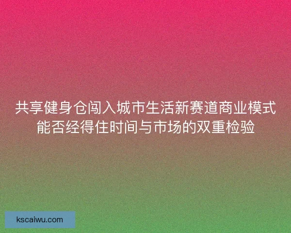 共享健身仓闯入城市生活新赛道商业模式能否经得住时间与市场的双重检验 共享健身仓闯入城市生活新赛道商业模式能否经得住时间与市场的双重检验