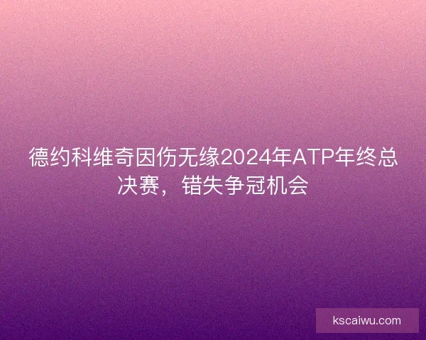 德约科维奇因伤无缘2024年ATP年终总决赛,错失争冠机会 德约科维奇因伤无缘2024年ATP年终总决赛,错失争冠机会