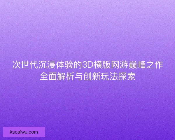 次世代沉浸体验的3D横版网游巅峰之作全面解析与创新玩法探索 次世代沉浸体验的3D横版网游巅峰之作全面解析与创新玩法探索