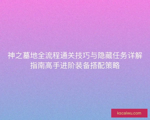 神之墓地全流程通关技巧与隐藏任务详解指南高手进阶装备搭配策略 神之墓地全流程通关技巧与隐藏任务详解指南高手进阶装备搭配策略